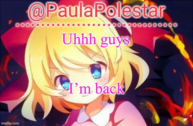 Paula announcement 2 | Uhhh guys; I’m back | image tagged in paula announcement 2 | made w/ Imgflip meme maker