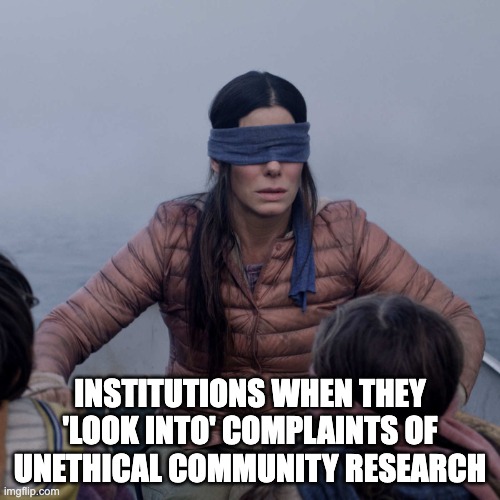 Bird Box Meme | INSTITUTIONS WHEN THEY 'LOOK INTO' COMPLAINTS OF UNETHICAL COMMUNITY RESEARCH | image tagged in memes,bird box | made w/ Imgflip meme maker