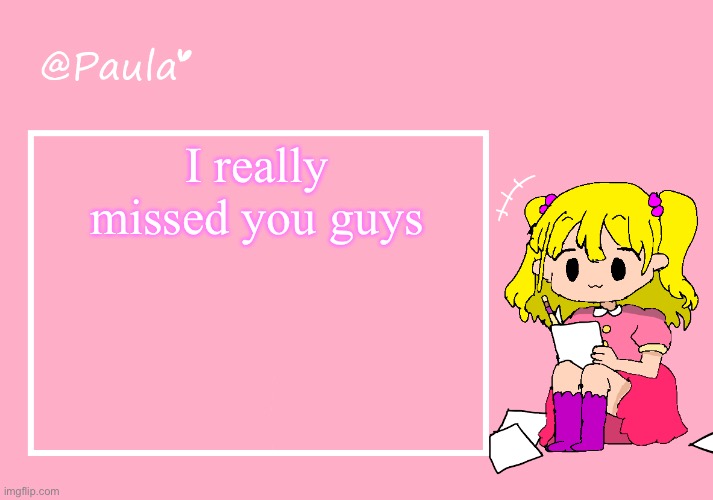 Paula Announcement Temp | I really missed you guys | image tagged in paula announcement temp | made w/ Imgflip meme maker
