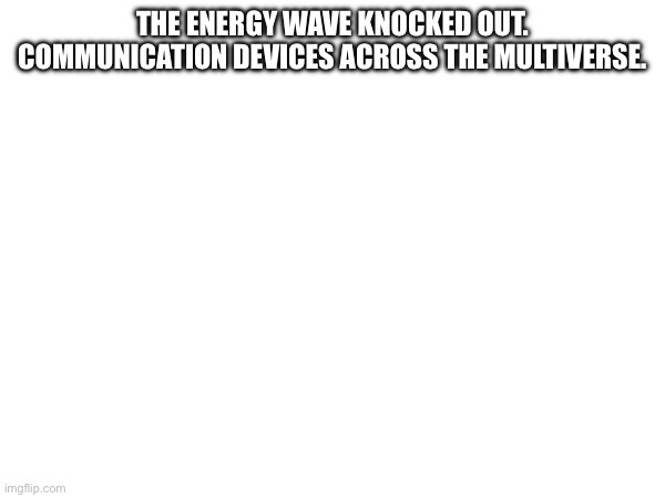 . | THE ENERGY WAVE KNOCKED OUT. COMMUNICATION DEVICES ACROSS THE MULTIVERSE. | made w/ Imgflip meme maker