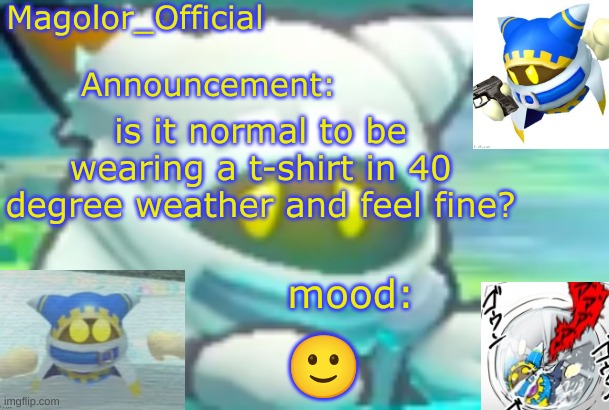 Magolor_Official's Magolor announcement temp | is it normal to be wearing a t-shirt in 40 degree weather and feel fine? 🙂 | image tagged in magolor_official's magolor announcement temp | made w/ Imgflip meme maker