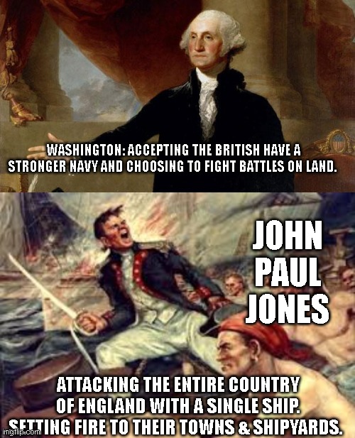 Tenacity | WASHINGTON: ACCEPTING THE BRITISH HAVE A STRONGER NAVY AND CHOOSING TO FIGHT BATTLES ON LAND. JOHN PAUL JONES; ATTACKING THE ENTIRE COUNTRY OF ENGLAND WITH A SINGLE SHIP. SETTING FIRE TO THEIR TOWNS & SHIPYARDS. | image tagged in george washington,john paul jones | made w/ Imgflip meme maker