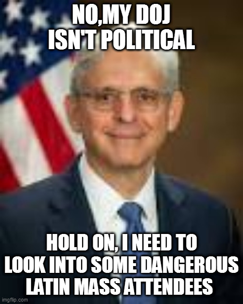 NO,MY DOJ ISN'T POLITICAL; HOLD ON, I NEED TO LOOK INTO SOME DANGEROUS LATIN MASS ATTENDEES | image tagged in memes | made w/ Imgflip meme maker