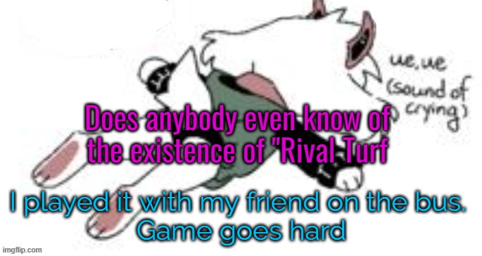 or rushing beat | Does anybody even know of the existence of "Rival Turf; I played it with my friend on the bus. 
Game goes hard | image tagged in ue ue sound of crying | made w/ Imgflip meme maker