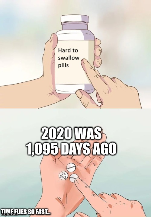 This makes me feel very old ngl | 2020 WAS 1,095 DAYS AGO; TIME FLIES SO FAST... | image tagged in memes,hard to swallow pills,funny,old,2020 | made w/ Imgflip meme maker