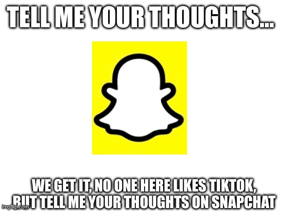Snap | TELL ME YOUR THOUGHTS…; WE GET IT, NO ONE HERE LIKES TIKTOK, BUT TELL ME YOUR THOUGHTS ON SNAPCHAT | image tagged in blank white template | made w/ Imgflip meme maker
