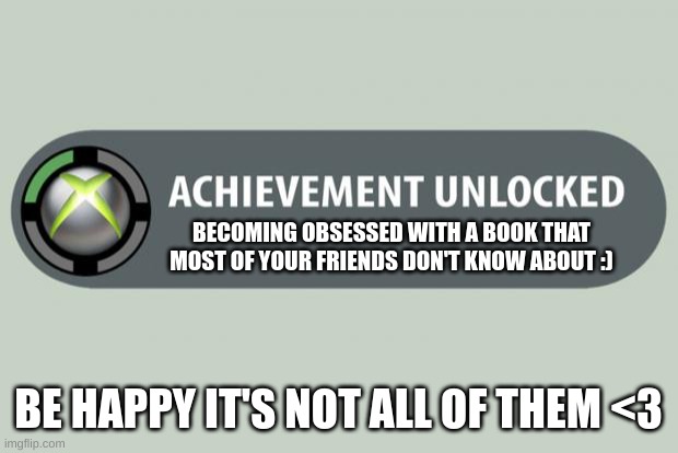 WHYYYYYYYY | BECOMING OBSESSED WITH A BOOK THAT MOST OF YOUR FRIENDS DON'T KNOW ABOUT :); BE HAPPY IT'S NOT ALL OF THEM <3 | image tagged in achievement unlocked | made w/ Imgflip meme maker