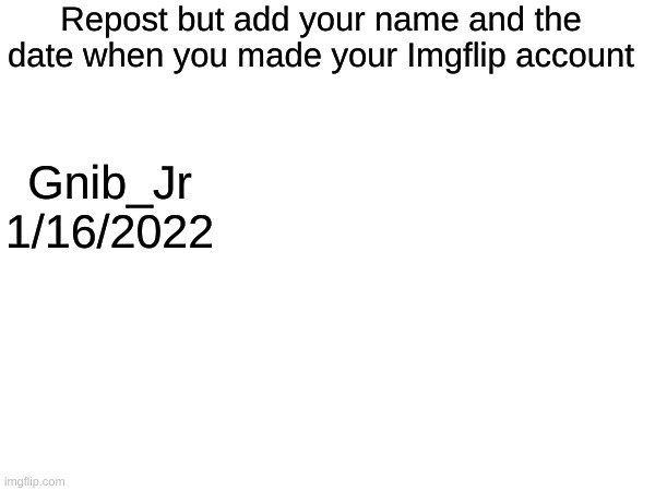 repost | Repost but add your name and the date when you made your Imgflip account; Gnib_Jr
1/16/2022 | made w/ Imgflip meme maker