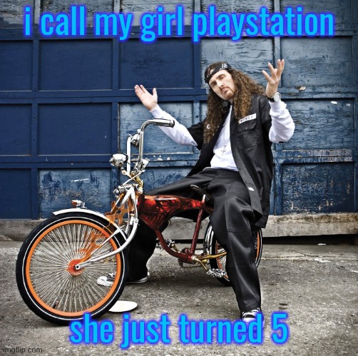 Weird Al pic goes hard | i call my girl playstation; she just turned 5 | image tagged in weird al pic goes hard | made w/ Imgflip meme maker