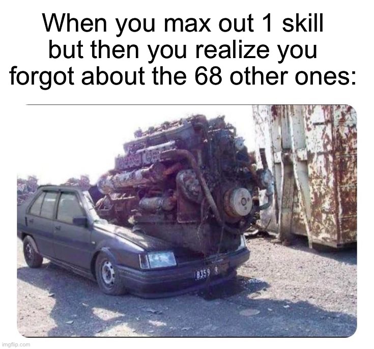 When you max out 1 skill but then you realize you forgot about the 68 other ones: | image tagged in memes,funny,gaming | made w/ Imgflip meme maker