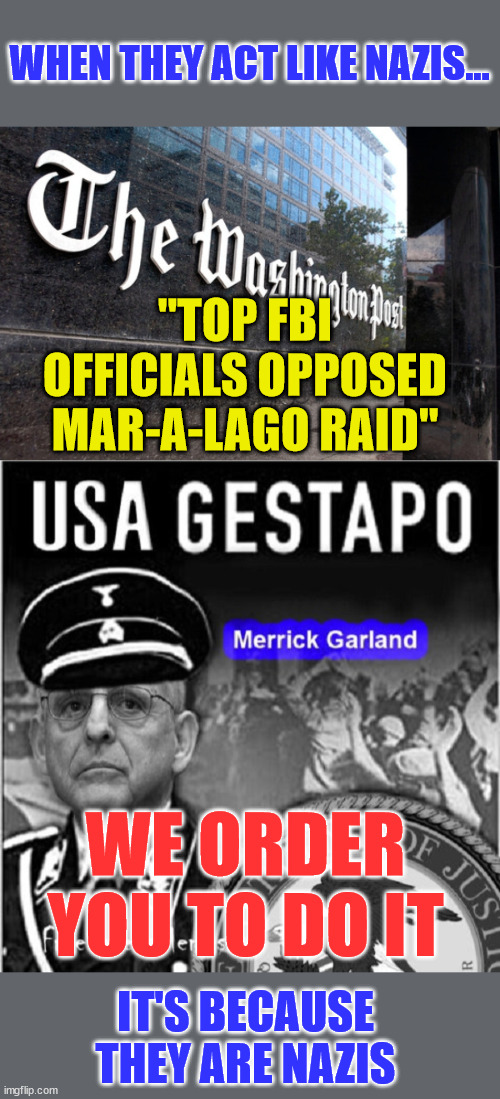 Joe Biden is a dictator... | WHEN THEY ACT LIKE NAZIS... "TOP FBI OFFICIALS OPPOSED MAR-A-LAGO RAID"; WE ORDER YOU TO DO IT; IT'S BECAUSE THEY ARE NAZIS | image tagged in washington post,dictator,joe biden | made w/ Imgflip meme maker