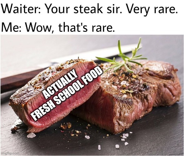 rare steak meme | ACTUALLY FRESH SCHOOL FOOD | image tagged in rare steak meme | made w/ Imgflip meme maker