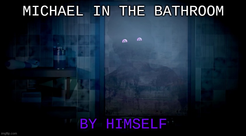 michael in the bathroom reference | MICHAEL IN THE BATHROOM; BY HIMSELF | image tagged in fnaf,meme,musical,purple guy,eggs benedict,ennard | made w/ Imgflip meme maker