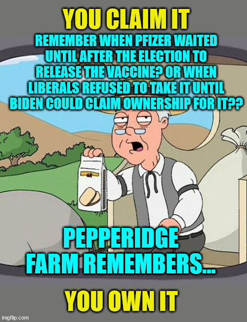 Pepperidge Farm Remembers Meme | REMEMBER WHEN PFIZER WAITED UNTIL AFTER THE ELECTION TO RELEASE THE VACCINE? OR WHEN LIBERALS REFUSED TO TAKE IT UNTIL BIDEN COULD CLAIM OWN | image tagged in memes,pepperidge farm remembers | made w/ Imgflip meme maker