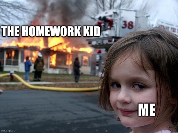 Disaster Girl Meme | THE HOMEWORK KID ME | image tagged in memes,disaster girl | made w/ Imgflip meme maker