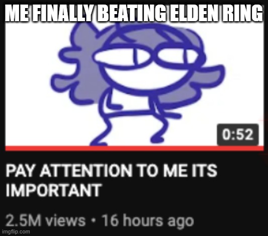 Pay attention to me its important | ME FINALLY BEATING ELDEN RING | image tagged in pay attention to me its important | made w/ Imgflip meme maker