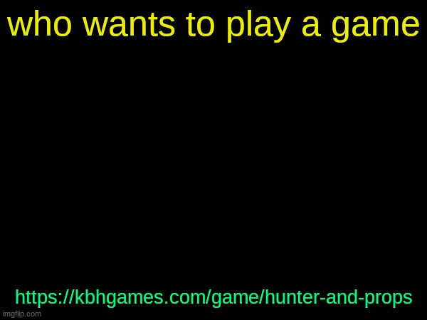 drizzy text temp | who wants to play a game; https://kbhgames.com/game/hunter-and-props | image tagged in drizzy text temp | made w/ Imgflip meme maker