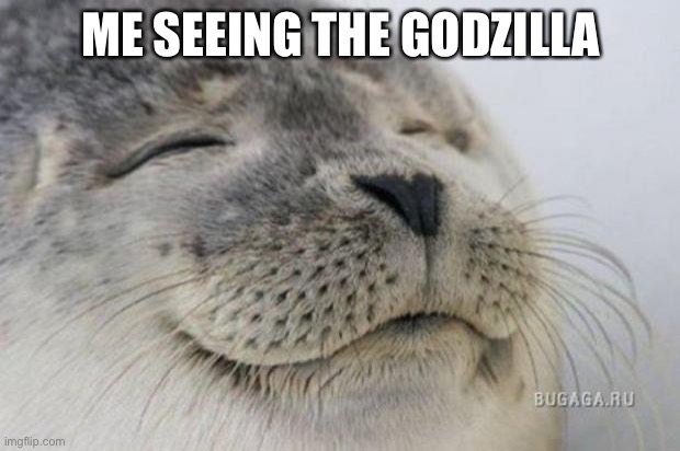 Happy Seal | ME SEEING THE GODZILLA | image tagged in happy seal | made w/ Imgflip meme maker