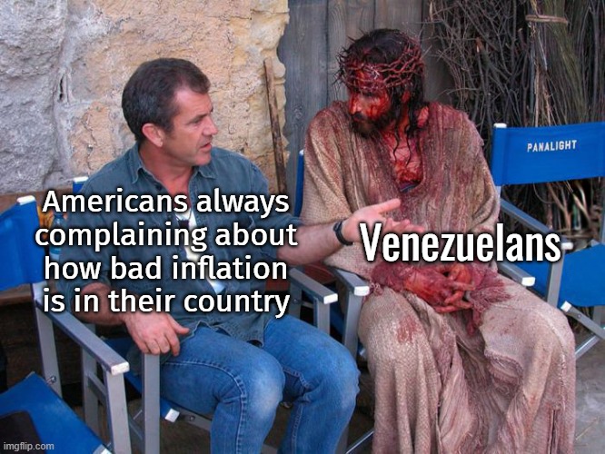 "You think YOU have it bad?" | Venezuelans; Americans always complaining about how bad inflation is in their country | image tagged in mel gibson and jesus christ | made w/ Imgflip meme maker