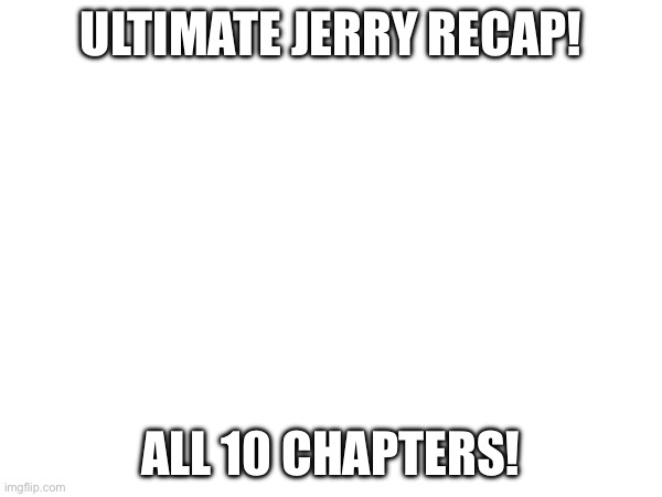 Jerry story recap. (Bet you can’t read it all) :) | ULTIMATE JERRY RECAP! ALL 10 CHAPTERS! | made w/ Imgflip meme maker