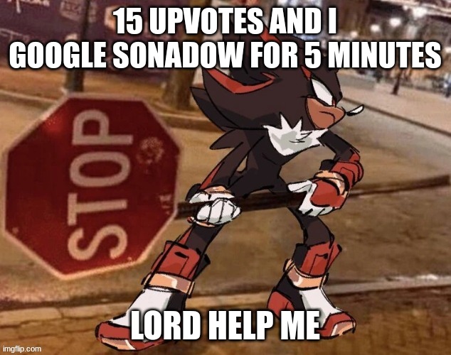 if i do i won't post any bs here though- | 15 UPVOTES AND I GOOGLE SONADOW FOR 5 MINUTES; LORD HELP ME | image tagged in shadow stop sign | made w/ Imgflip meme maker