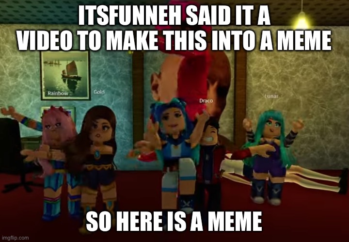 ItsFunneh | ITSFUNNEH SAID IT A VIDEO TO MAKE THIS INTO A MEME; SO HERE IS A MEME | image tagged in itsfunneh | made w/ Imgflip meme maker