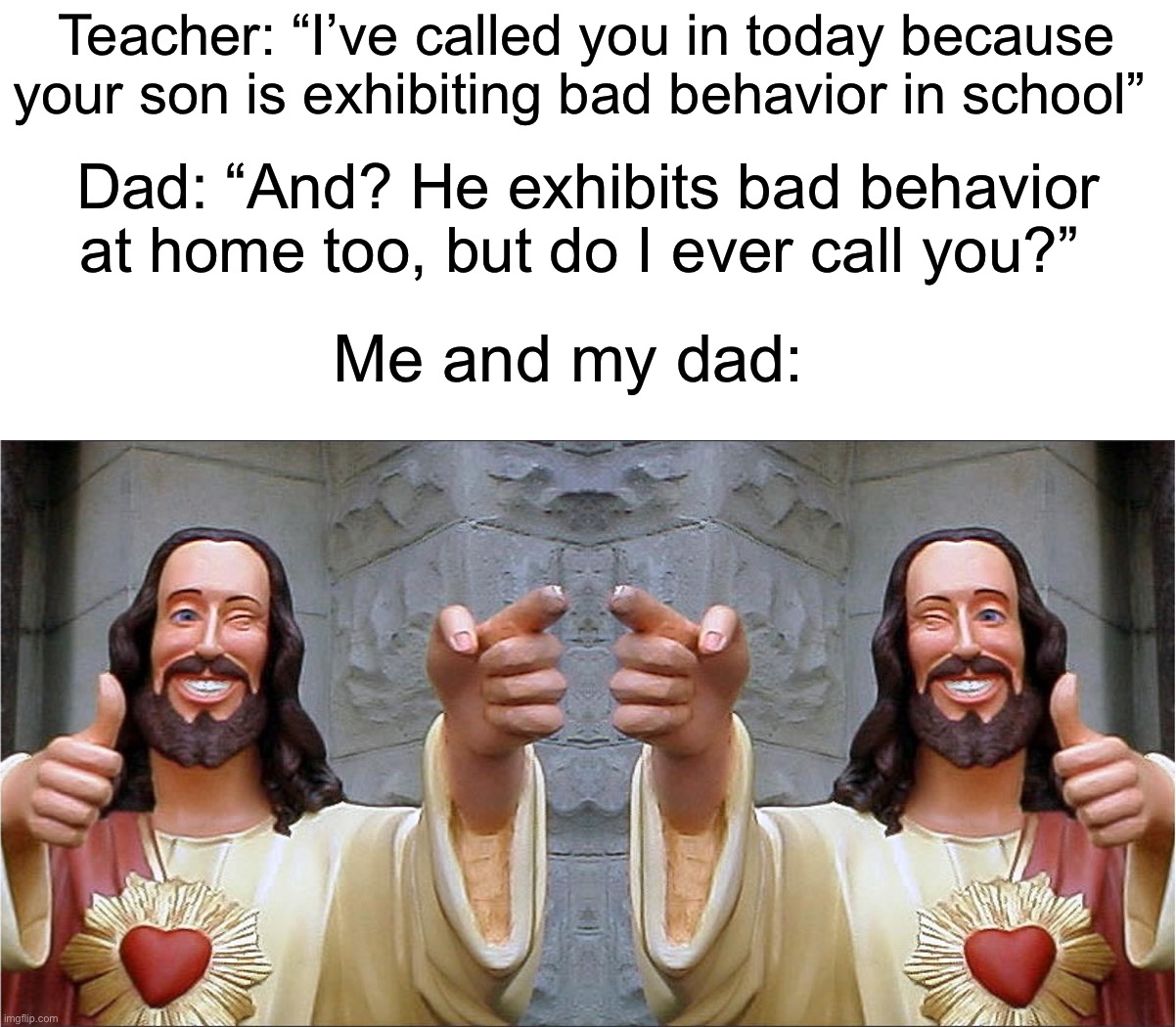 Dads have got your back almost every time |  Teacher: “I’ve called you in today because your son is exhibiting bad behavior in school”; Dad: “And? He exhibits bad behavior at home too, but do I ever call you?”; Me and my dad: | image tagged in gotcha,memes,funny,true story,relatable memes,school | made w/ Imgflip meme maker
