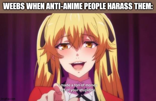I made a ton of money off of your stupidity. | WEEBS WHEN ANTI-ANIME PEOPLE HARASS THEM: | image tagged in i made a ton of money off of your stupidity | made w/ Imgflip meme maker
