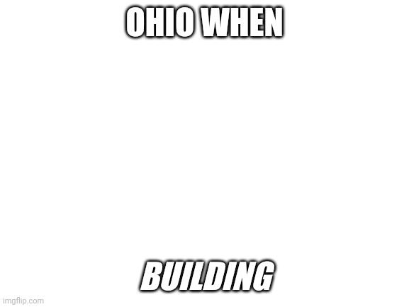 Blank White Template | OHIO WHEN BUILDING | image tagged in blank white template | made w/ Imgflip meme maker