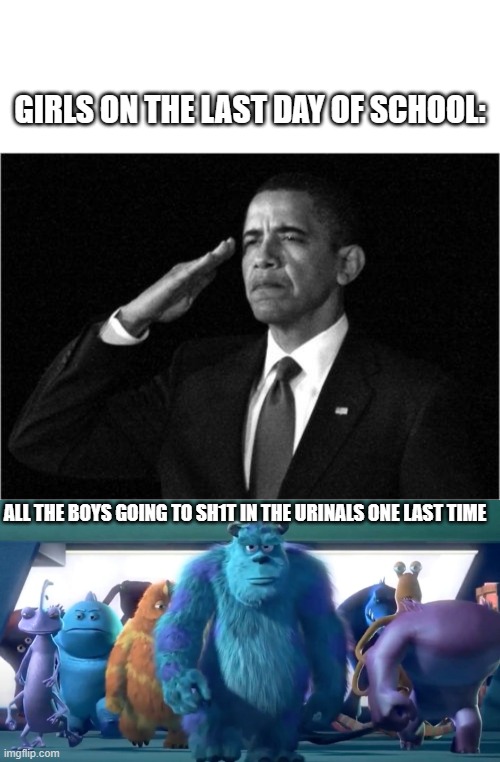 Boys tend to be boys | GIRLS ON THE LAST DAY OF SCHOOL:; ALL THE BOYS GOING TO SH1T IN THE URINALS ONE LAST TIME | image tagged in obama-salute,monsters inc walk,school,urinal,funny,boys vs girls | made w/ Imgflip meme maker