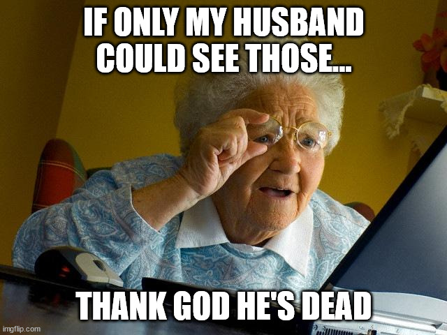 he would not believe | IF ONLY MY HUSBAND COULD SEE THOSE... THANK GOD HE'S DEAD | image tagged in memes,grandma finds the internet | made w/ Imgflip meme maker