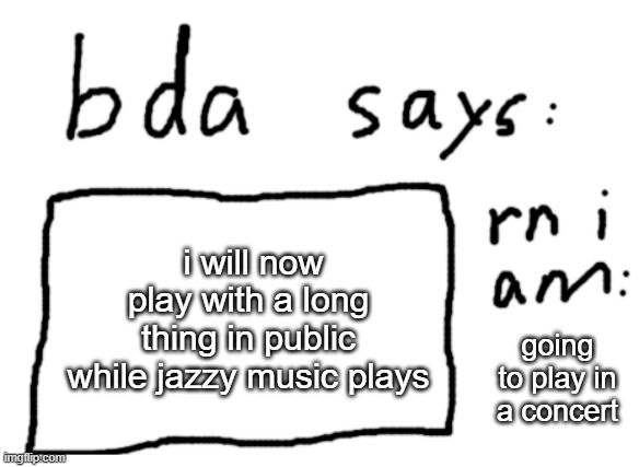 OFFICIAL badlydrawnaxolotl announcement temp | i will now play with a long thing in public while jazzy music plays; going to play in a concert | image tagged in official badlydrawnaxolotl announcement temp | made w/ Imgflip meme maker