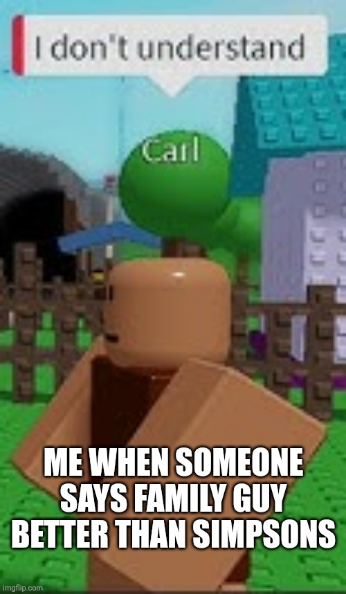 i don't understand | ME WHEN SOMEONE SAYS FAMILY GUY BETTER THAN SIMPSONS | image tagged in i don't understand | made w/ Imgflip meme maker