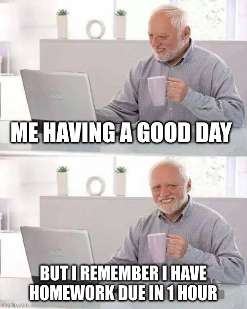 Hide the Pain Harold | ME HAVING A GOOD DAY; BUT I REMEMBER I HAVE HOMEWORK DUE IN 1 HOUR | image tagged in memes,hide the pain harold | made w/ Imgflip meme maker
