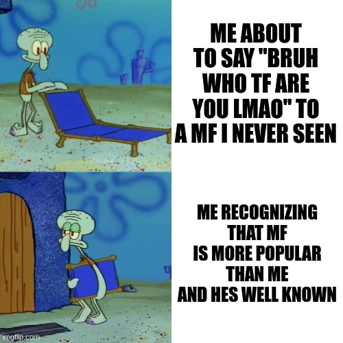 happens all the time | ME ABOUT TO SAY "BRUH WHO TF ARE YOU LMAO" TO A MF I NEVER SEEN; ME RECOGNIZING THAT MF IS MORE POPULAR THAN ME AND HES WELL KNOWN | image tagged in squidward chair | made w/ Imgflip meme maker