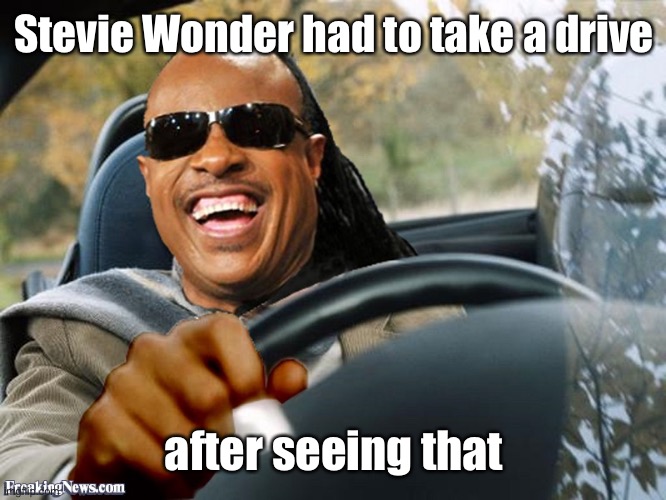 Stevie Wonder Driving | Stevie Wonder had to take a drive after seeing that | image tagged in stevie wonder driving | made w/ Imgflip meme maker