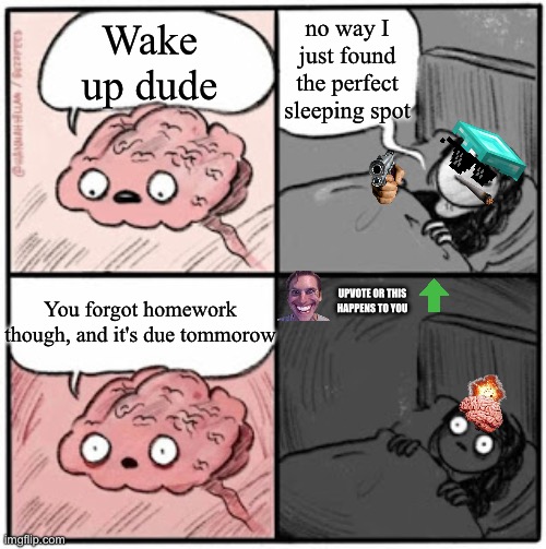 happiness go bye bye | no way I just found the perfect sleeping spot; Wake up dude; You forgot homework though, and it's due tommorow; UPVOTE OR THIS HAPPENS TO YOU | image tagged in homework,brain before sleep,sad,only in ohio,upvote | made w/ Imgflip meme maker
