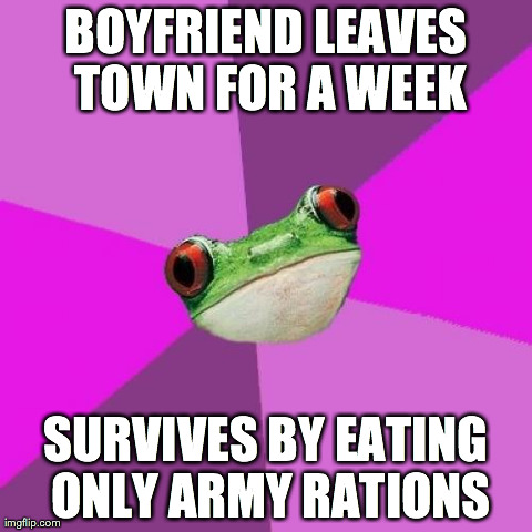 Foul Bachelorette Frog | BOYFRIEND LEAVES TOWN FOR A WEEK SURVIVES BY EATING ONLY ARMY RATIONS | image tagged in memes,foul bachelorette frog,AdviceAnimals | made w/ Imgflip meme maker