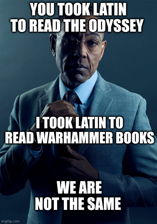 Gus Fring we are not the same | YOU TOOK LATIN TO READ THE ODYSSEY; I TOOK LATIN TO READ WARHAMMER BOOKS; WE ARE NOT THE SAME | image tagged in gus fring we are not the same | made w/ Imgflip meme maker