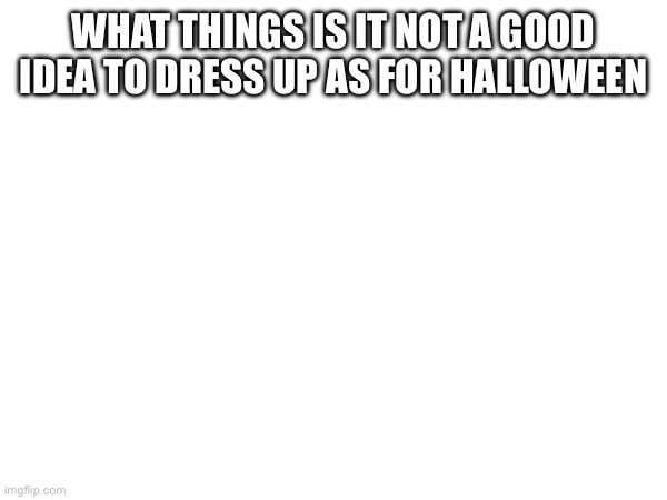 WHAT THINGS IS IT NOT A GOOD IDEA TO DRESS UP AS FOR HALLOWEEN | made w/ Imgflip meme maker