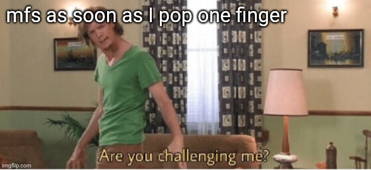 are you challenging me | mfs as soon as I pop one finger | image tagged in are you challenging me | made w/ Imgflip meme maker