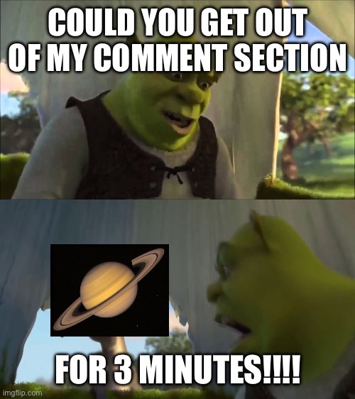 Ik it's gonna show up | COULD YOU GET OUT OF MY COMMENT SECTION; FOR 3 MINUTES!!!! | image tagged in shrek five minutes | made w/ Imgflip meme maker