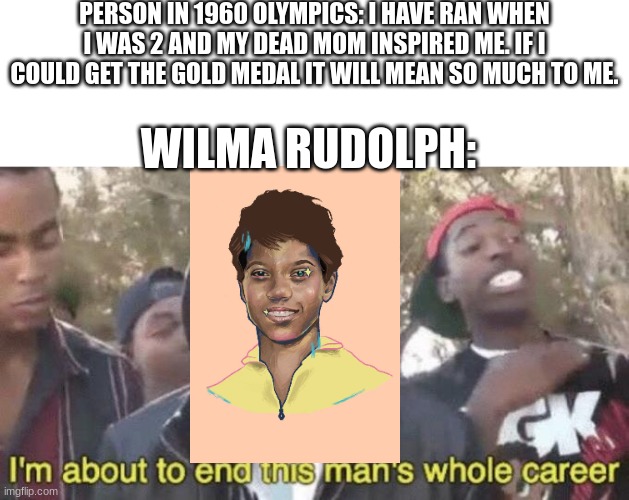 At least silvers available | PERSON IN 1960 OLYMPICS: I HAVE RAN WHEN I WAS 2 AND MY DEAD MOM INSPIRED ME. IF I COULD GET THE GOLD MEDAL IT WILL MEAN SO MUCH TO ME. WILMA RUDOLPH: | image tagged in i m about to end this man s whole career | made w/ Imgflip meme maker