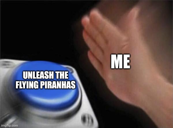 Unleash the flying piranhas | ME; UNLEASH THE FLYING PIRANHAS | image tagged in memes,blank nut button | made w/ Imgflip meme maker