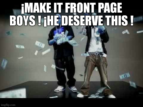 make it rain | ¡MAKE IT FRONT PAGE BOYS ! ¡HE DESERVE THIS ! | image tagged in make it rain | made w/ Imgflip meme maker