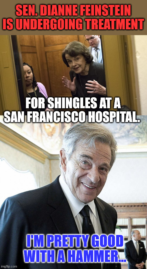 I doubt she knows where she is... | SEN. DIANNE FEINSTEIN IS UNDERGOING TREATMENT; FOR SHINGLES AT A SAN FRANCISCO HOSPITAL. I'M PRETTY GOOD WITH A HAMMER... | image tagged in sneaky diane feinstein,pelosi | made w/ Imgflip meme maker