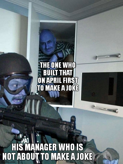 Man hiding in cubboard from SWAT template | THE ONE WHO BUILT THAT ON APRIL FIRST TO MAKE A JOKE HIS MANAGER WHO IS NOT ABOUT TO MAKE A JOKE | image tagged in man hiding in cubboard from swat template | made w/ Imgflip meme maker