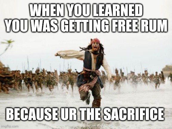 Jack Sparrow Being Chased Meme | WHEN YOU LEARNED YOU WAS GETTING FREE RUM; BECAUSE UR THE SACRIFICE | image tagged in memes,jack sparrow being chased | made w/ Imgflip meme maker
