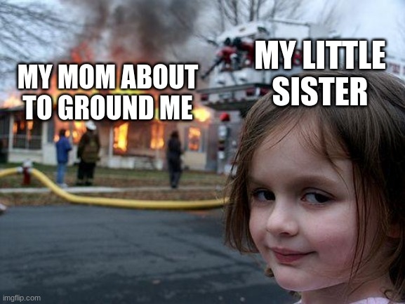 My Little Sister | MY LITTLE SISTER; MY MOM ABOUT TO GROUND ME | image tagged in memes,disaster girl | made w/ Imgflip meme maker