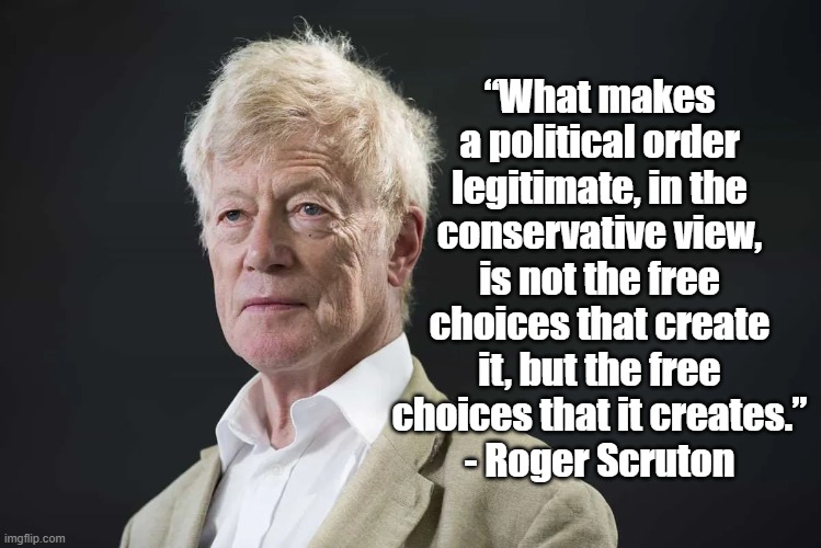 Conservatives and Free Choice | “What makes a political order legitimate, in the conservative view, is not the free choices that create it, but the free choices that it creates.”
- Roger Scruton | image tagged in roger scruton,freedom,conservatives,politics | made w/ Imgflip meme maker